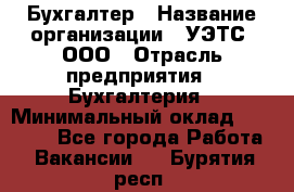 Бухгалтер › Название организации ­ УЭТС, ООО › Отрасль предприятия ­ Бухгалтерия › Минимальный оклад ­ 25 000 - Все города Работа » Вакансии   . Бурятия респ.